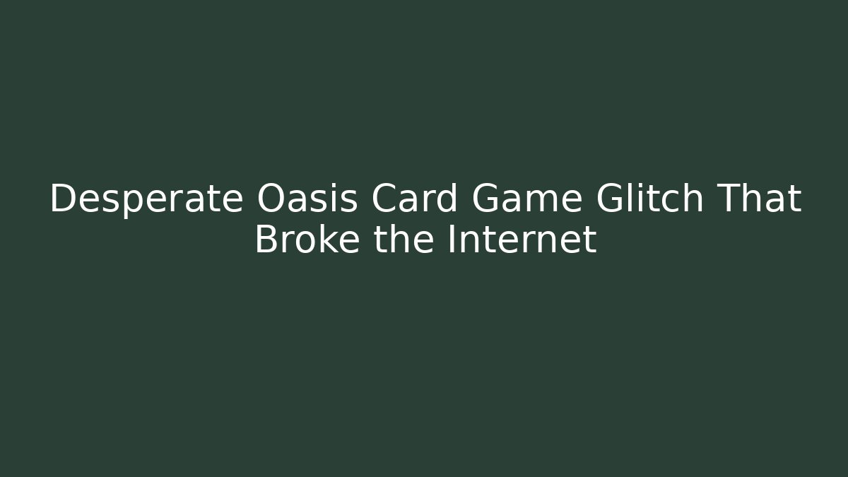 Desperate Oasis Card Game Glitch That Broke the Internet