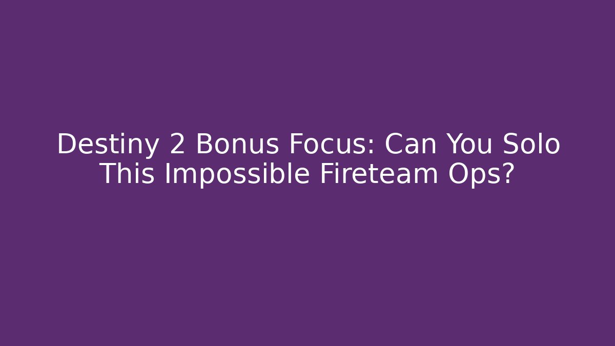 Destiny 2 Bonus Focus: Can You Solo This Impossible Fireteam Ops?
