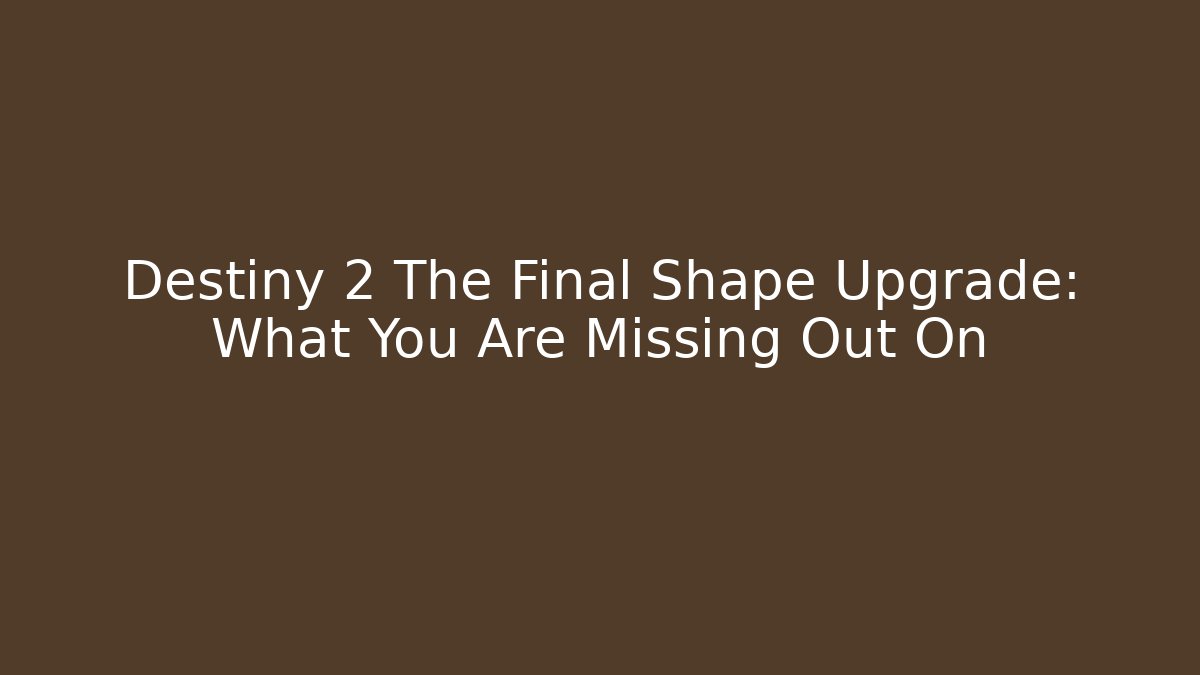 Destiny 2 The Final Shape Upgrade: What You Are Missing Out On