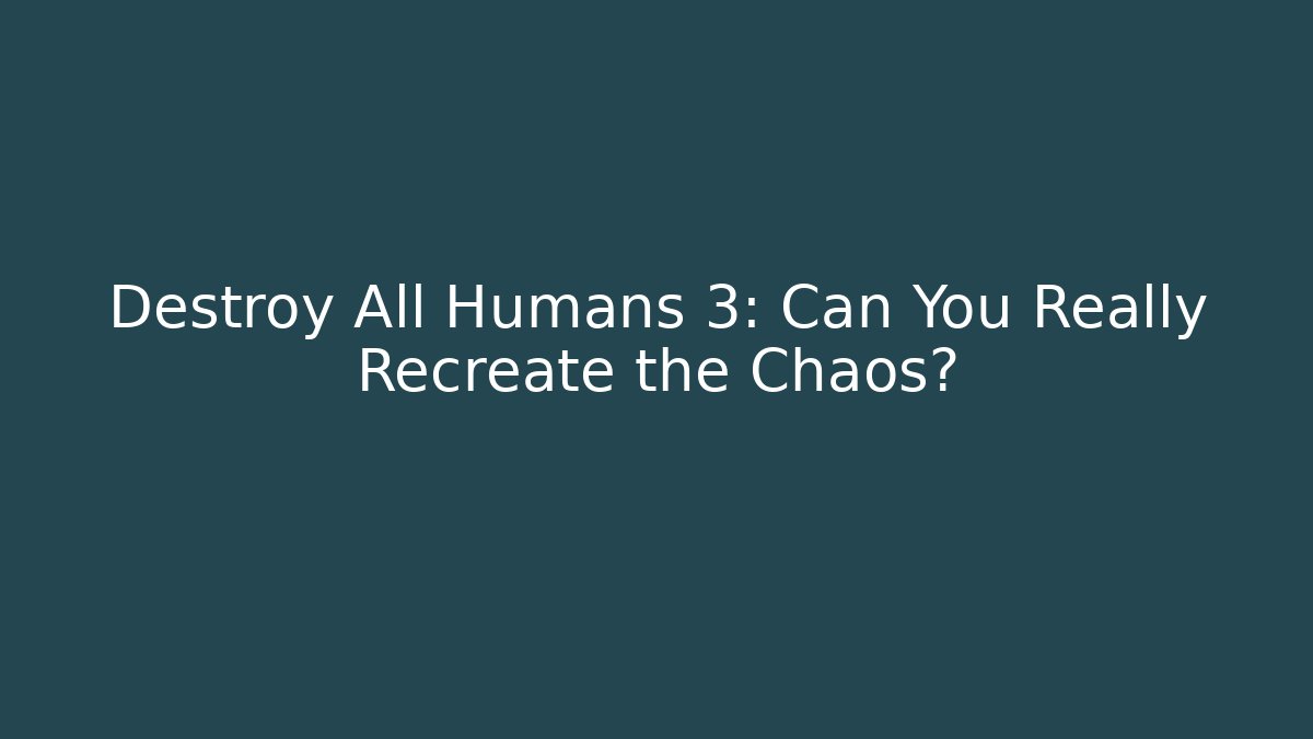 Destroy All Humans 3: Can You Really Recreate the Chaos? - Critter Realm