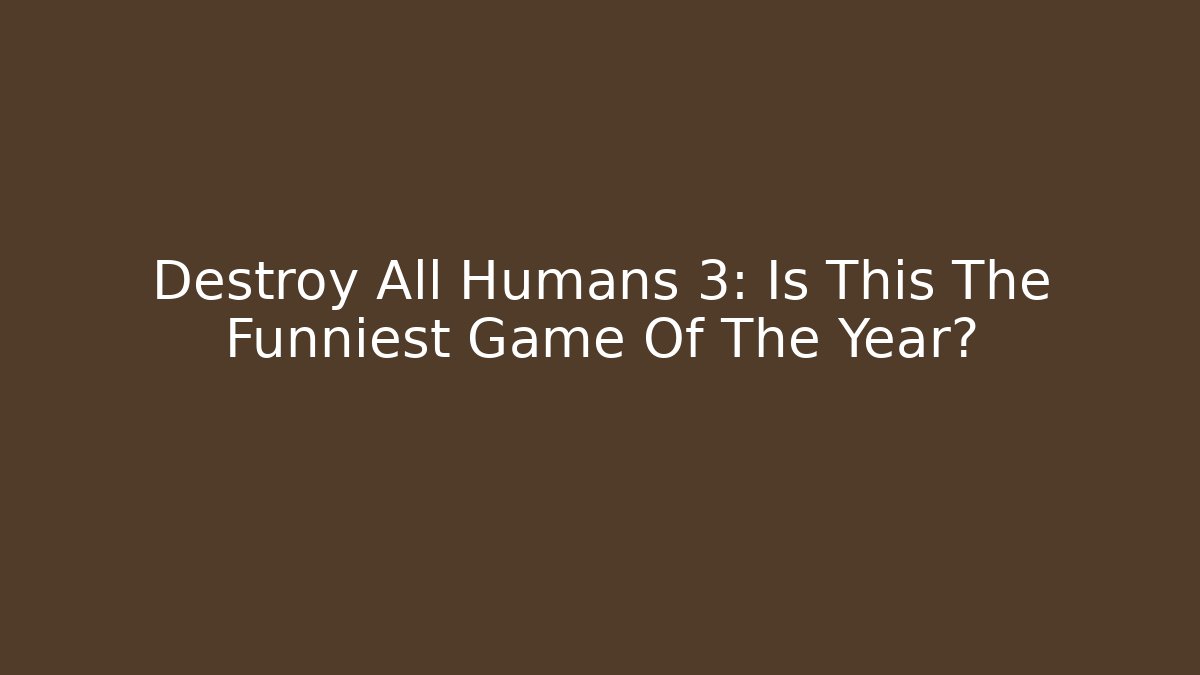 Destroy All Humans 3: Is This The Funniest Game Of The Year?