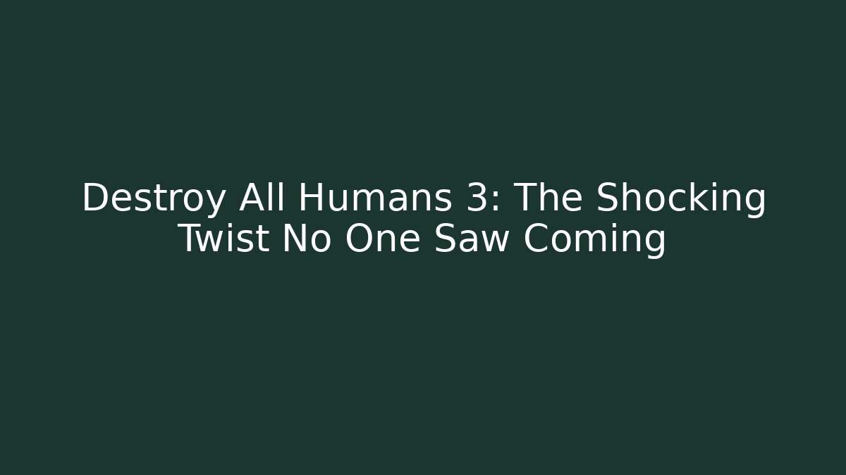Destroy All Humans 3: The Shocking Twist No One Saw Coming