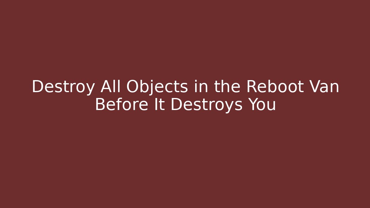 Destroy All Objects in the Reboot Van Before It Destroys You