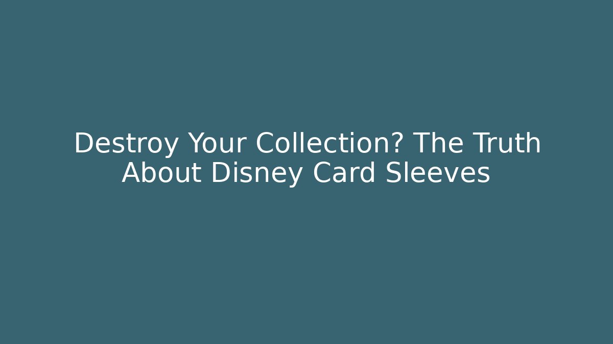 Destroy Your Collection? The Truth About Disney Card Sleeves