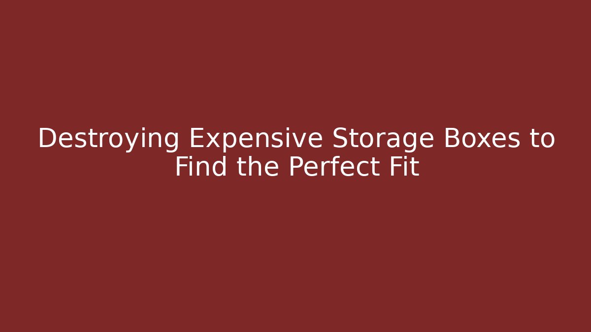 Destroying Expensive Storage Boxes to Find the Perfect Fit