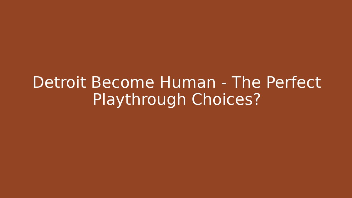 Detroit Become Human - The Perfect Playthrough Choices?