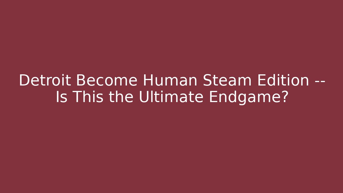 Detroit Become Human Steam Edition — Is This the Ultimate Endgame?