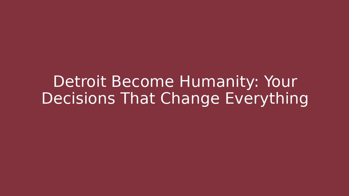 Detroit Become Humanity: Your Decisions That Change Everything