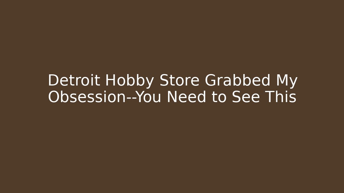 Detroit Hobby Store Grabbed My Obsession—You Need to See This - Critter Realm