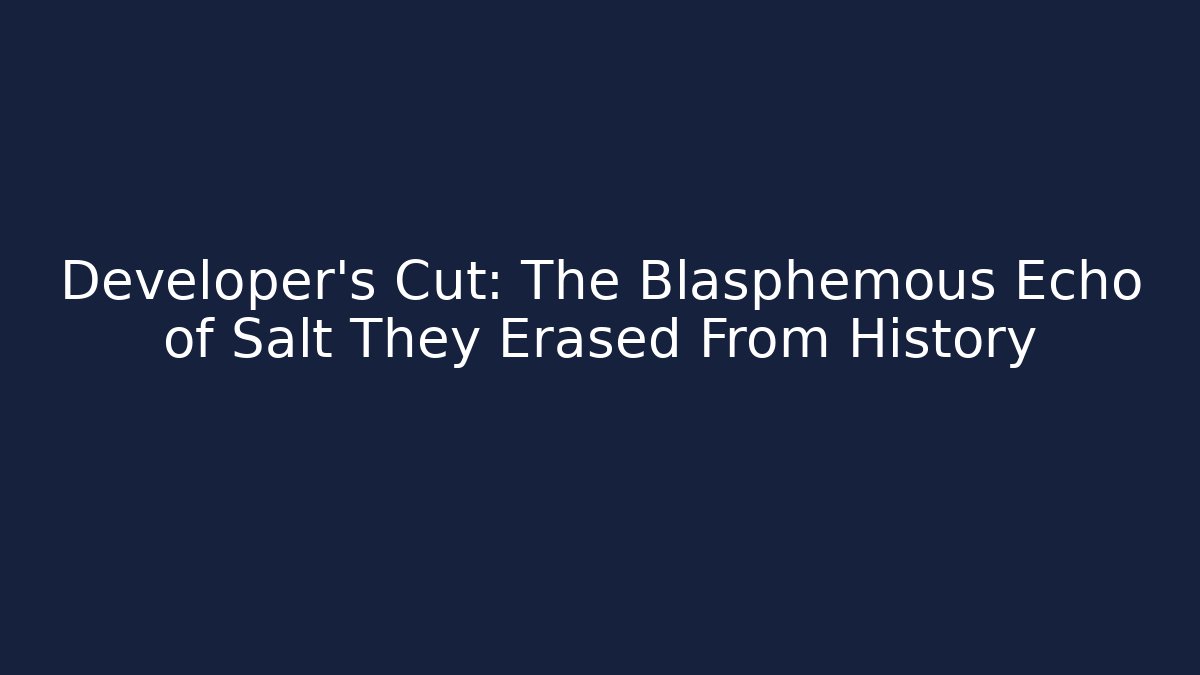 Developer's Cut: The Blasphemous Echo of Salt They Erased From History
