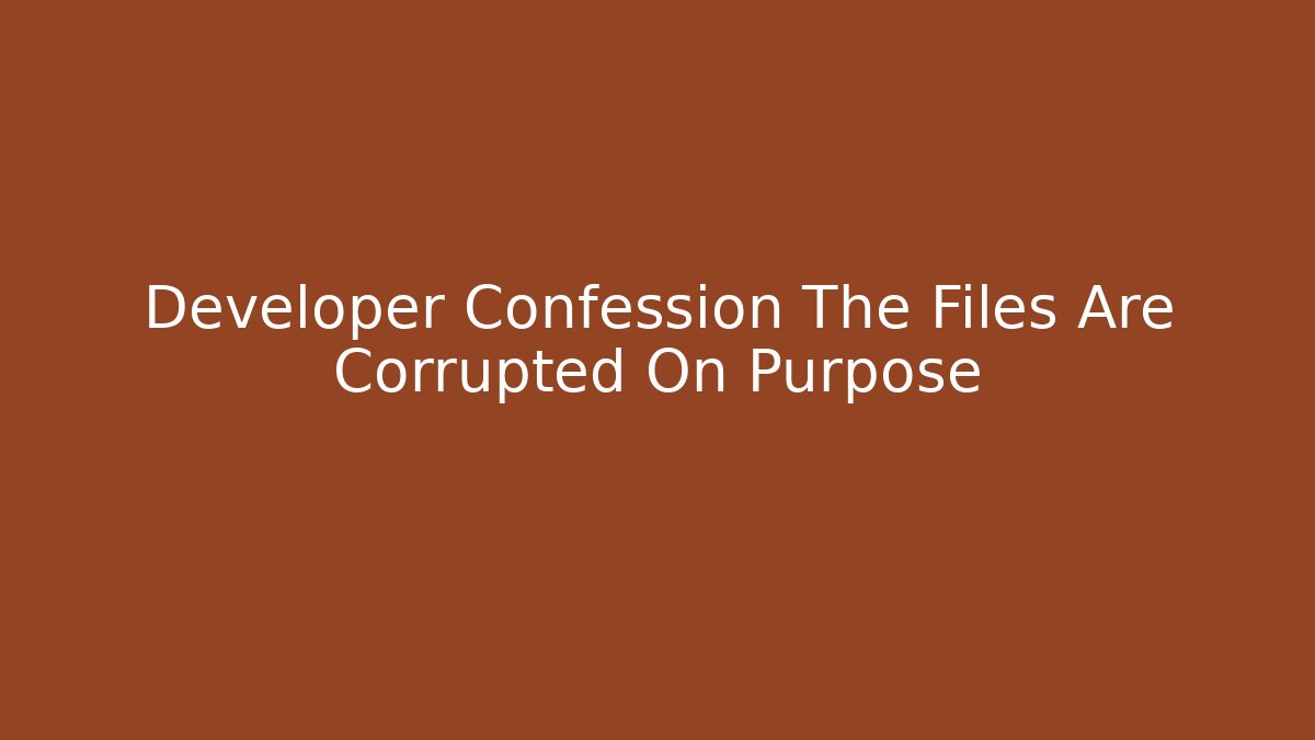 Developer Confession The Files Are Corrupted On Purpose