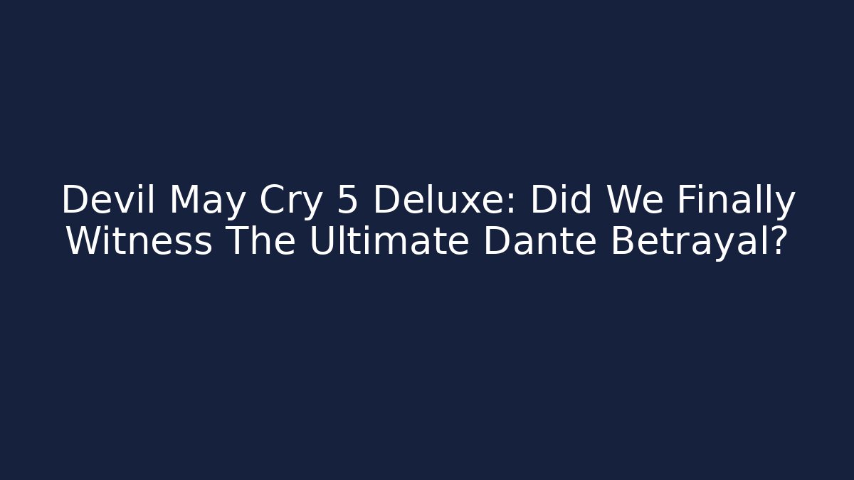 Devil May Cry 5 Deluxe: Did We Finally Witness The Ultimate Dante Betrayal?