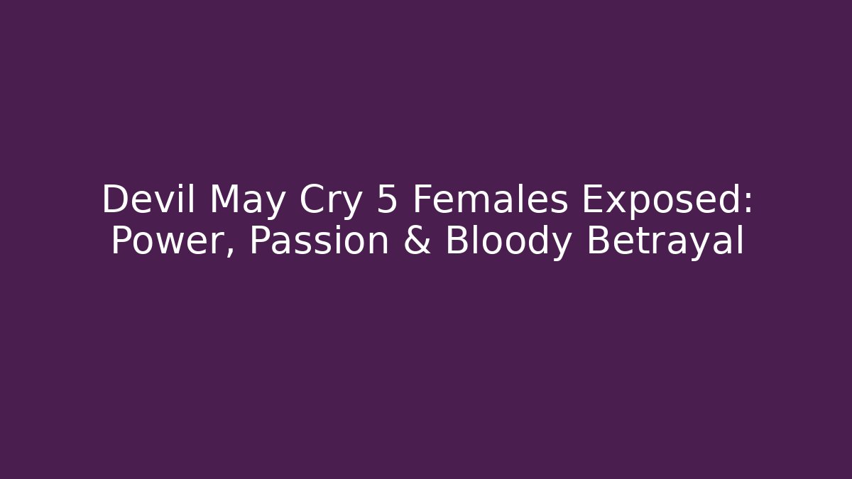 Devil May Cry 5 Females Exposed: Power, Passion & Bloody Betrayal - Critter Realm
