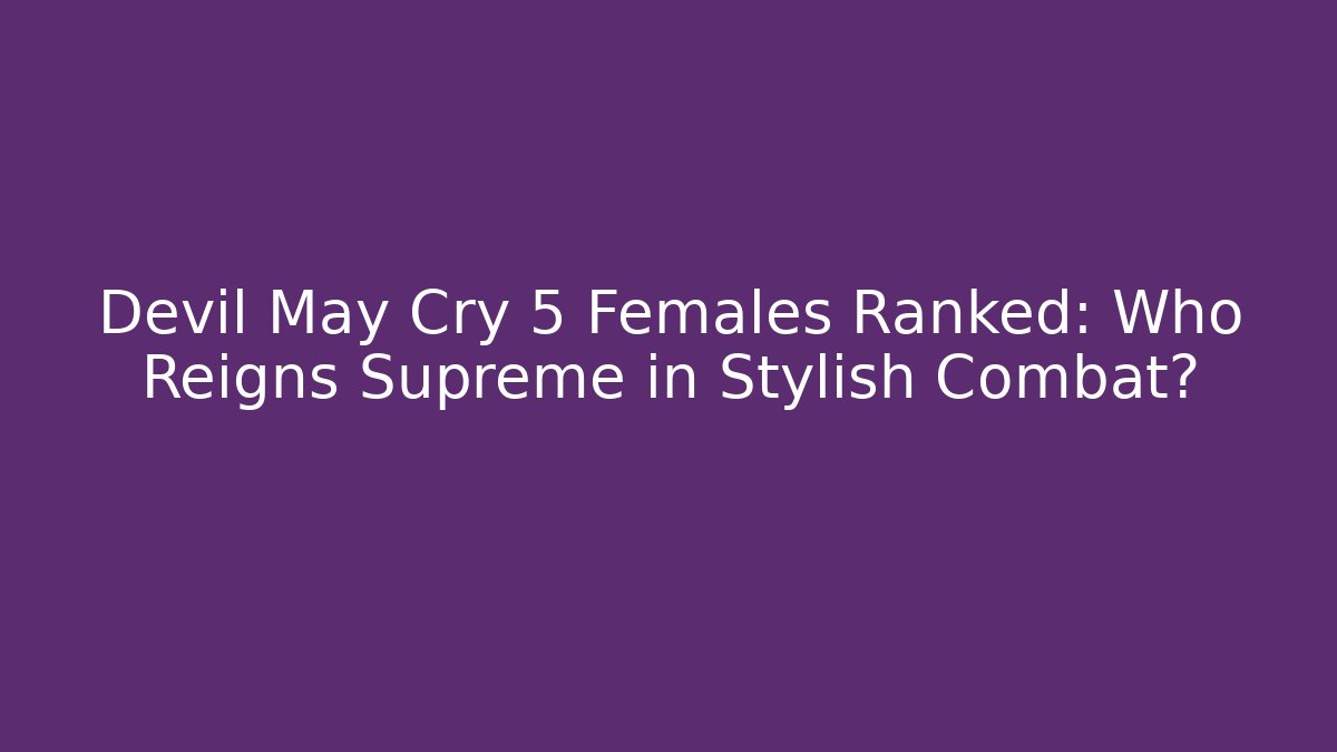 Devil May Cry 5 Females Ranked: Who Reigns Supreme in Stylish Combat?