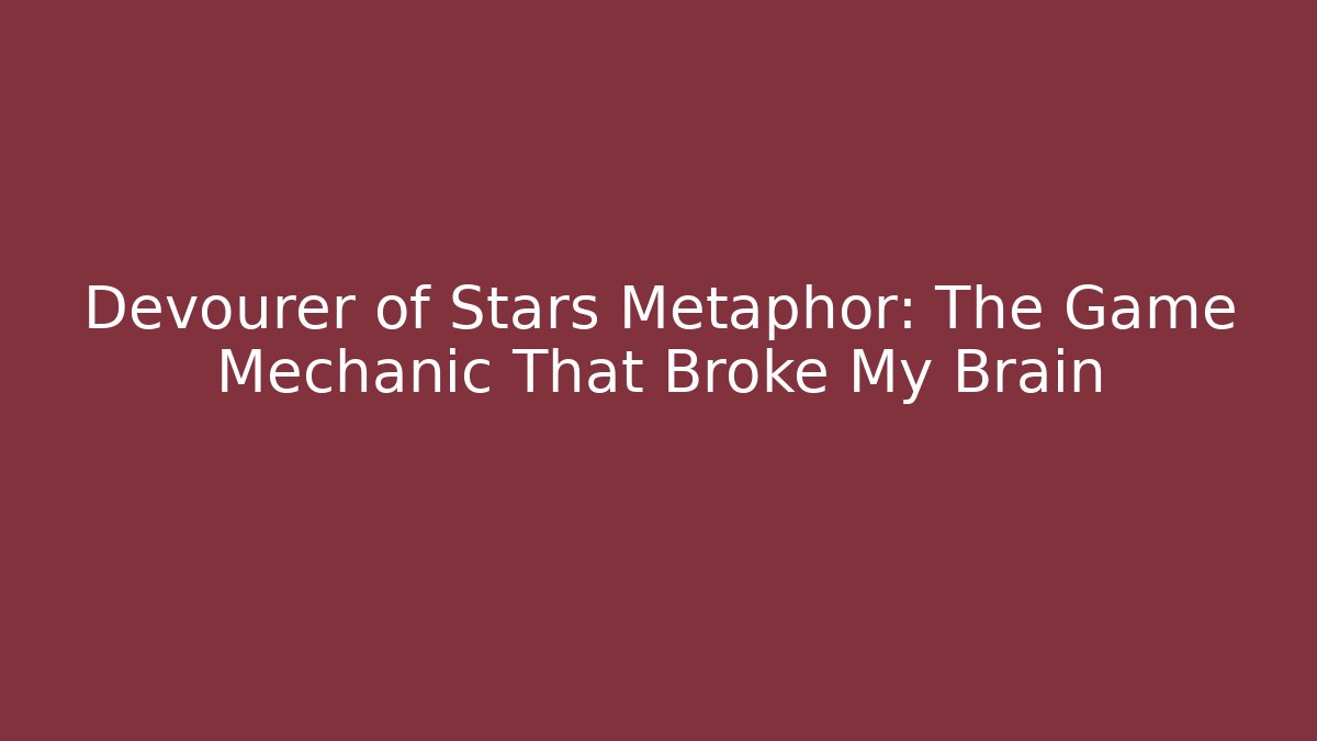 Devourer of Stars Metaphor: The Game Mechanic That Broke My Brain
