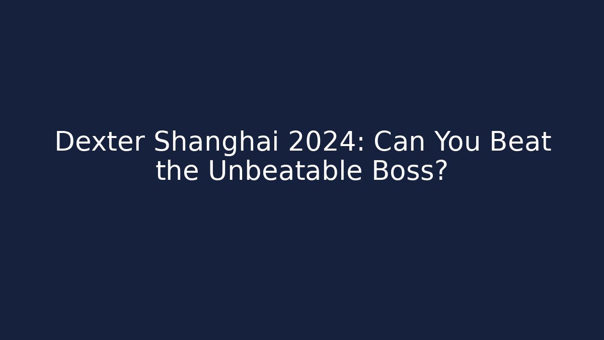 Dexter Shanghai 2024: Can You Beat the Unbeatable Boss?