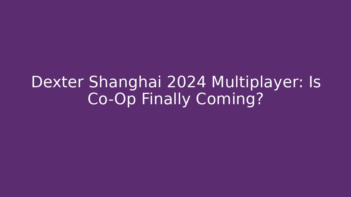 Dexter Shanghai 2024 Multiplayer: Is Co-Op Finally Coming?