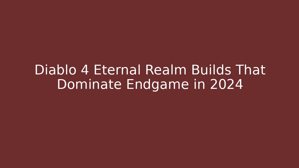Diablo 4 Eternal Realm Builds That Dominate Endgame in 2024