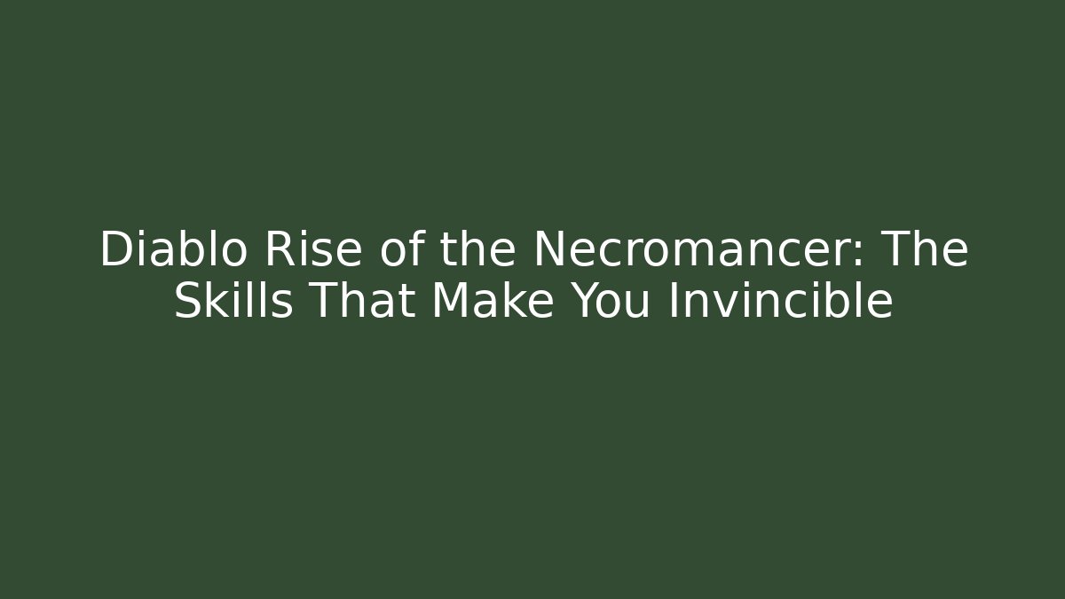 Diablo Rise of the Necromancer: The Skills That Make You Invincible