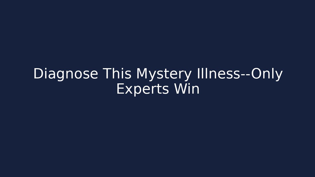 Diagnose This Mystery Illness—Only Experts Win