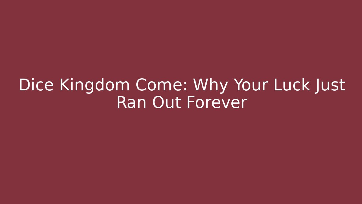 Dice Kingdom Come: Why Your Luck Just Ran Out Forever