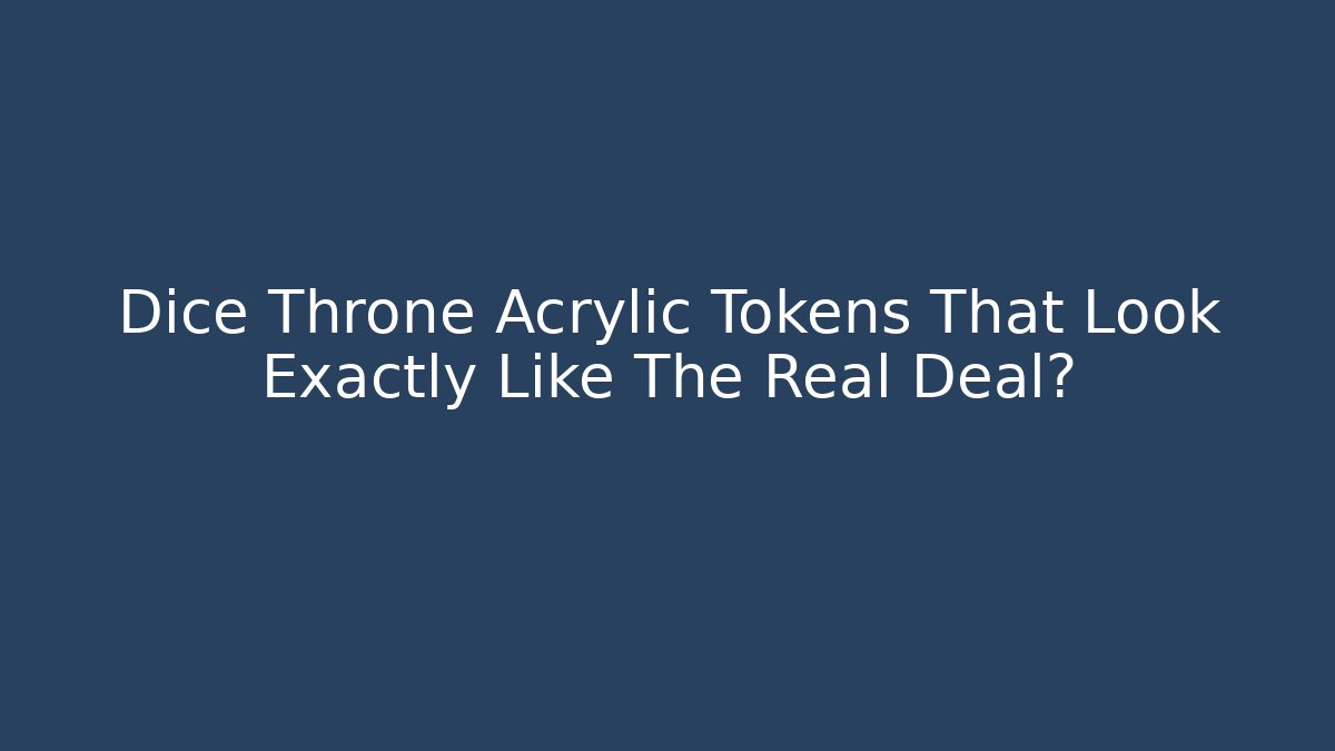 Dice Throne Acrylic Tokens That Look Exactly Like The Real Deal?