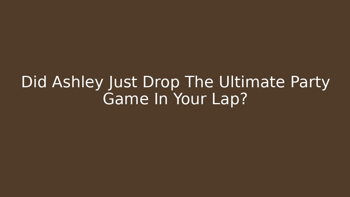 Did Ashley Just Drop The Ultimate Party Game In Your Lap?