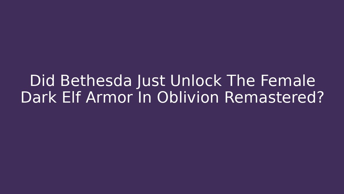Did Bethesda Just Unlock The Female Dark Elf Armor In Oblivion Remastered?