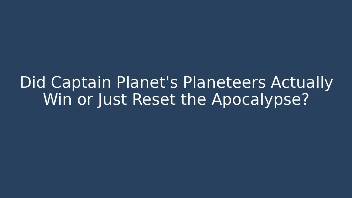 Did Captain Planet's Planeteers Actually Win or Just Reset the Apocalypse?