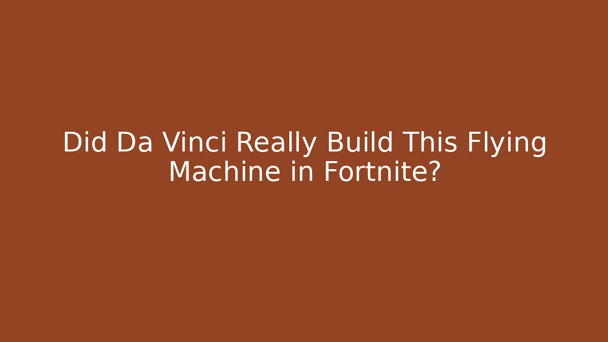 Did Da Vinci Really Build This Flying Machine in Fortnite? - Critter Realm
