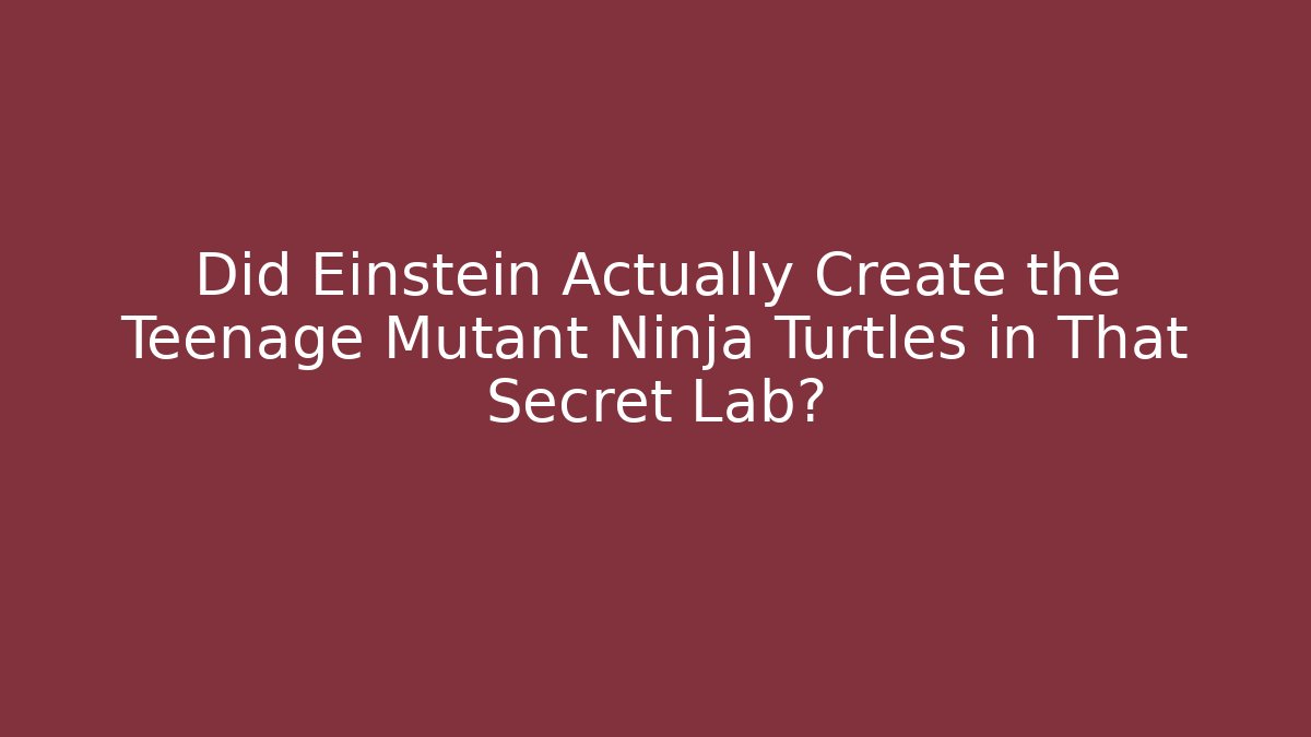Did Einstein Actually Create the Teenage Mutant Ninja Turtles in That Secret Lab?