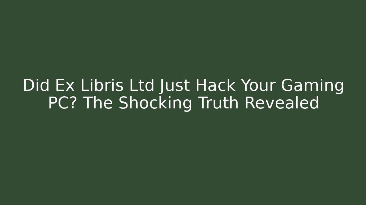 Did Ex Libris Ltd Just Hack Your Gaming PC? The Shocking Truth Revealed