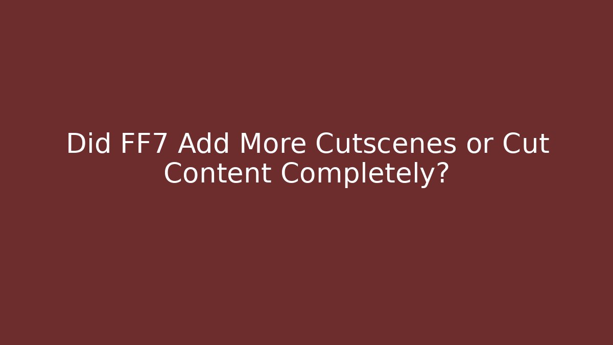 Did FF7 Add More Cutscenes or Cut Content Completely?