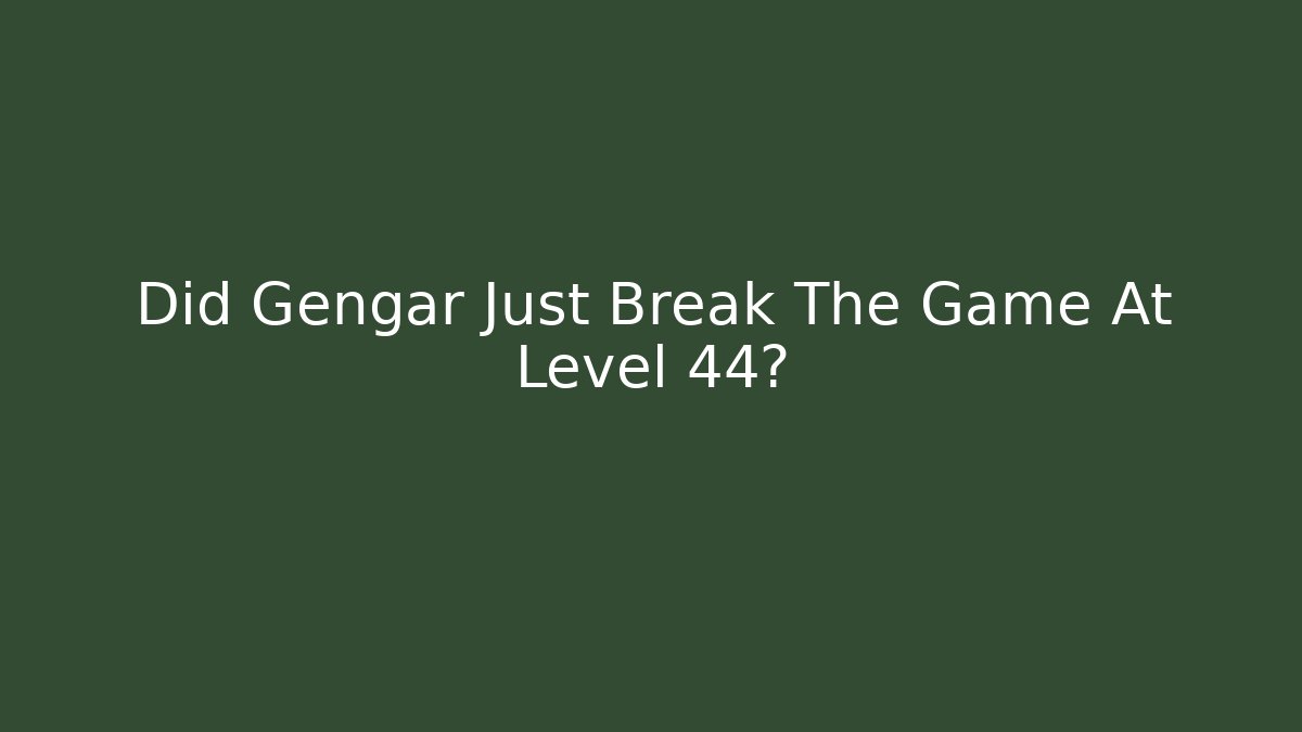 Did Gengar Just Break The Game At Level 44?