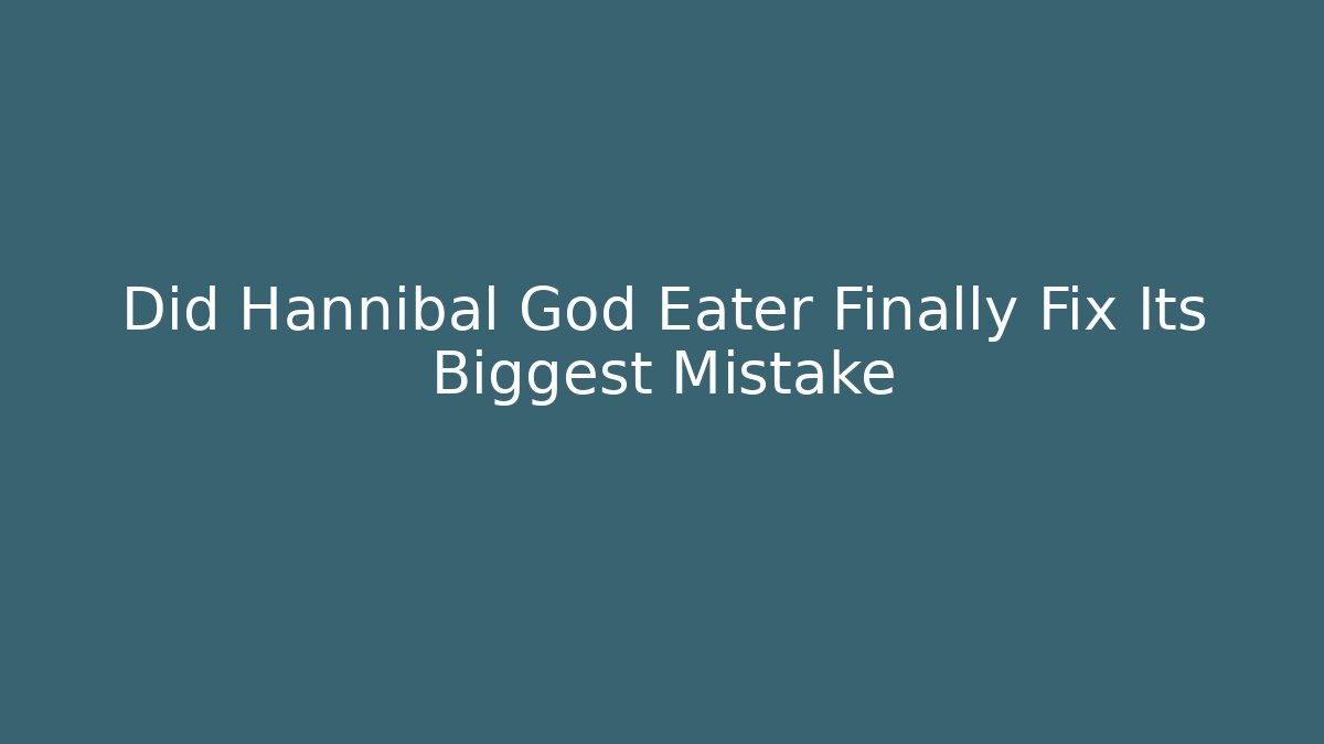 Did Hannibal God Eater Finally Fix Its Biggest Mistake