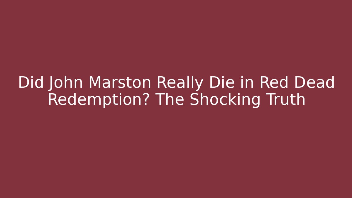 Did John Marston Really Die in Red Dead Redemption? The Shocking Truth