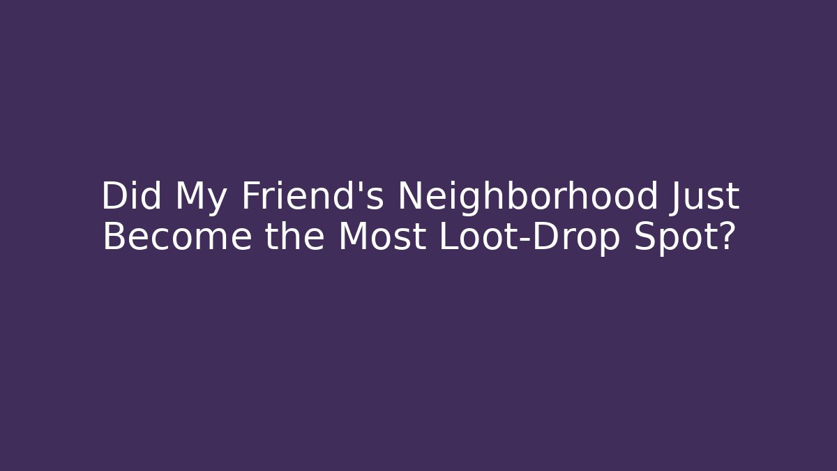 Did My Friend's Neighborhood Just Become the Most Loot-Drop Spot?