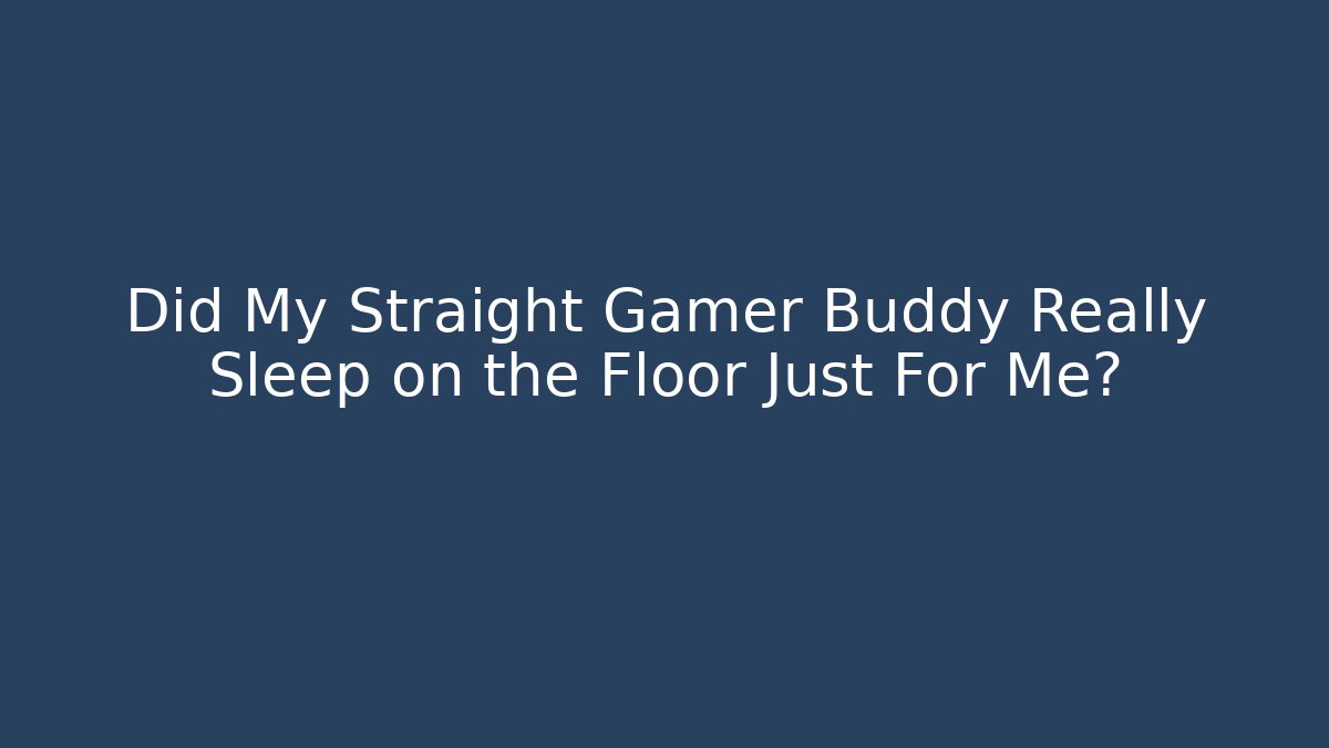 Did My Straight Gamer Buddy Really Sleep on the Floor Just For Me?