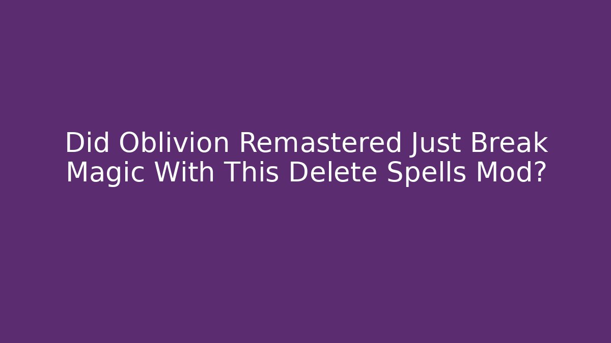 Did Oblivion Remastered Just Break Magic With This Delete Spells Mod?