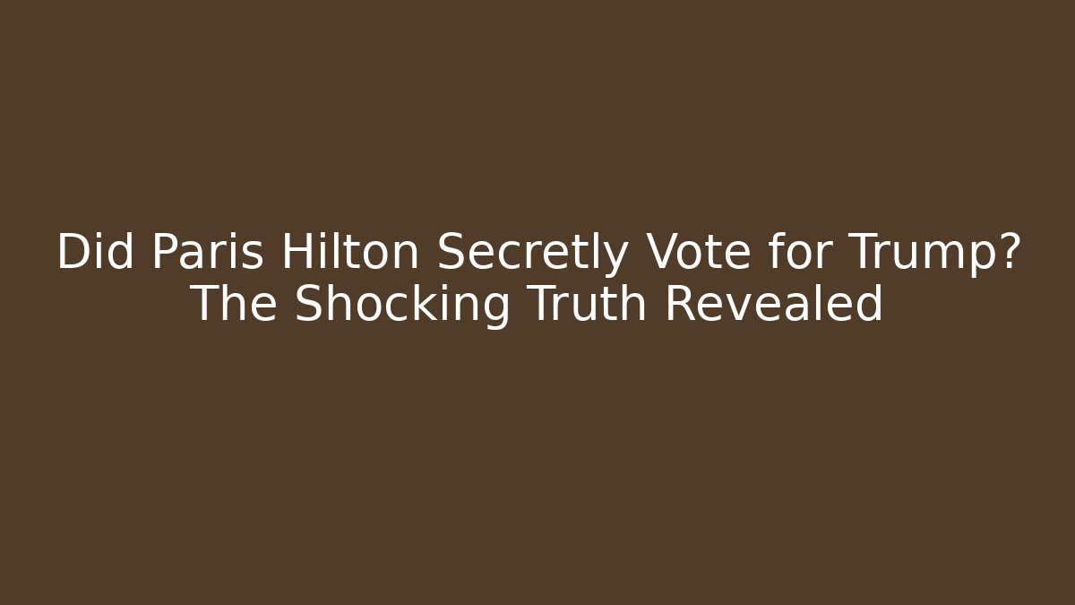 Did Paris Hilton Secretly Vote for Trump? The Shocking Truth Revealed