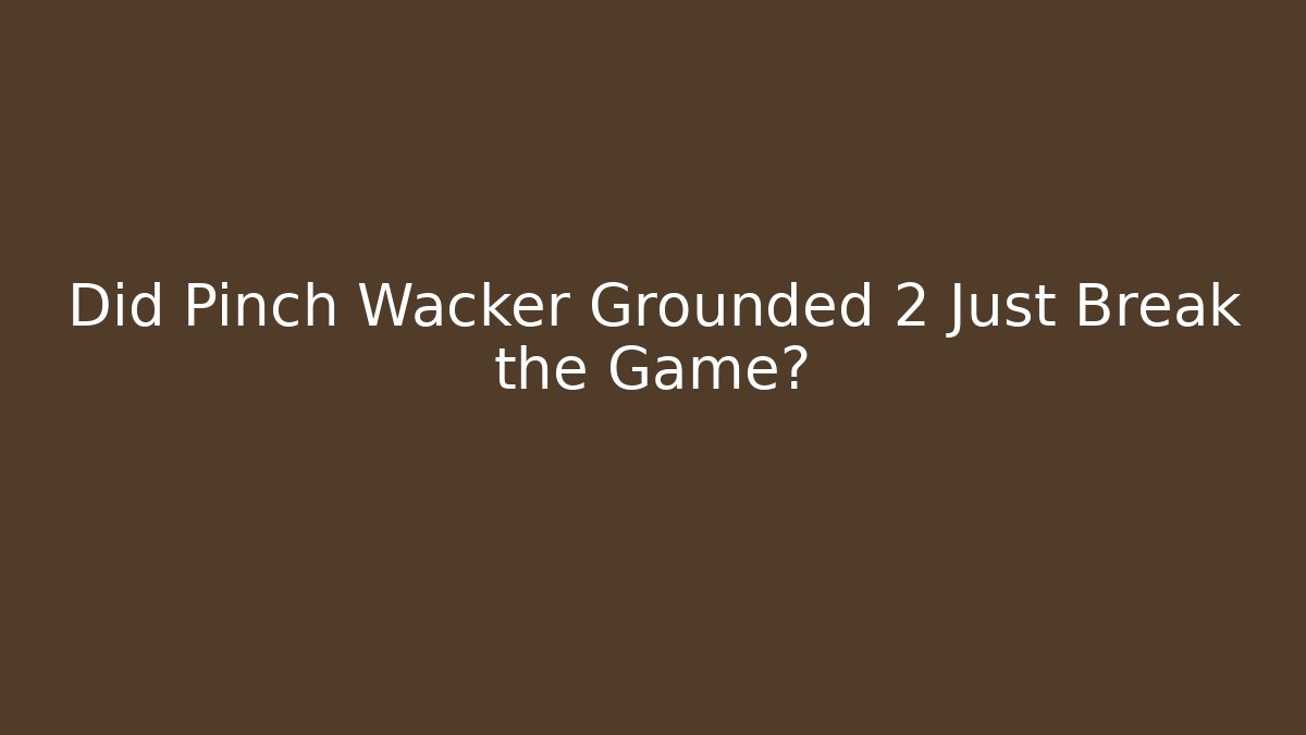 Did Pinch Wacker Grounded 2 Just Break the Game?