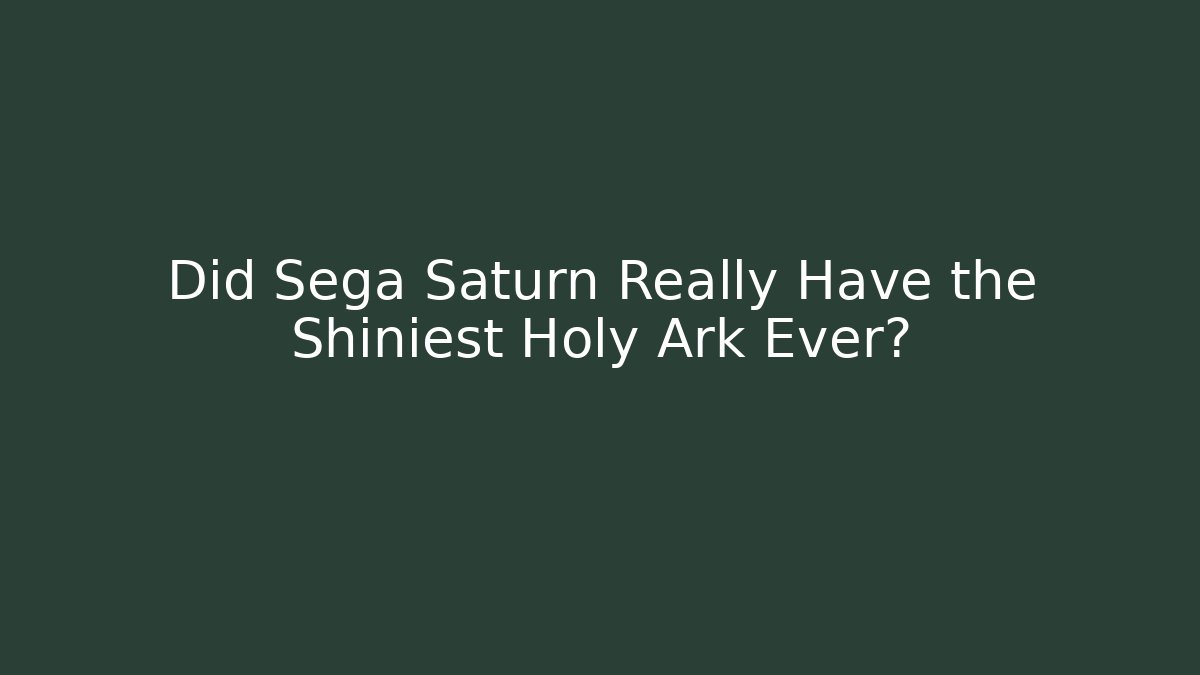 Did Sega Saturn Really Have the Shiniest Holy Ark Ever?