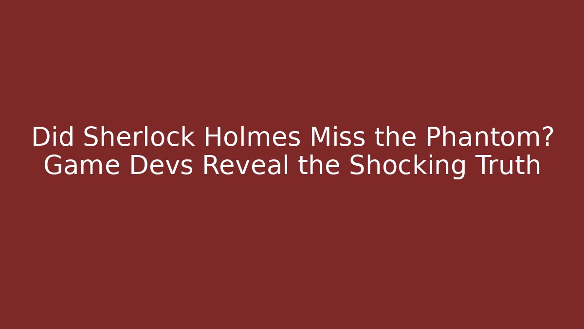Did Sherlock Holmes Miss the Phantom? Game Devs Reveal the Shocking Truth