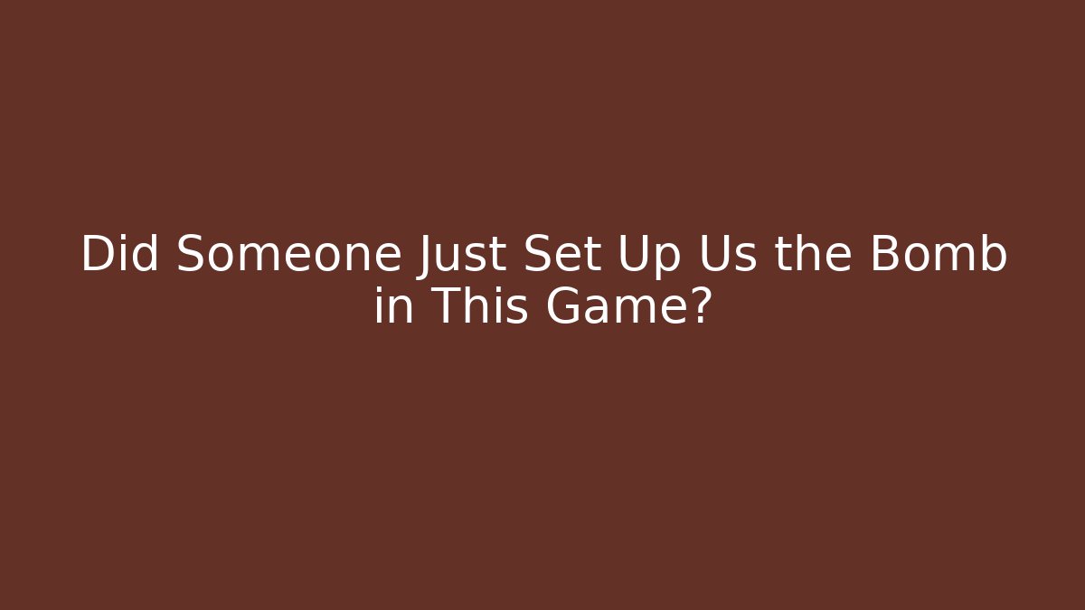 Did Someone Just Set Up Us the Bomb in This Game?