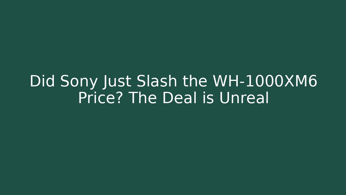 Did Sony Just Slash the WH-1000XM6 Price? The Deal is Unreal