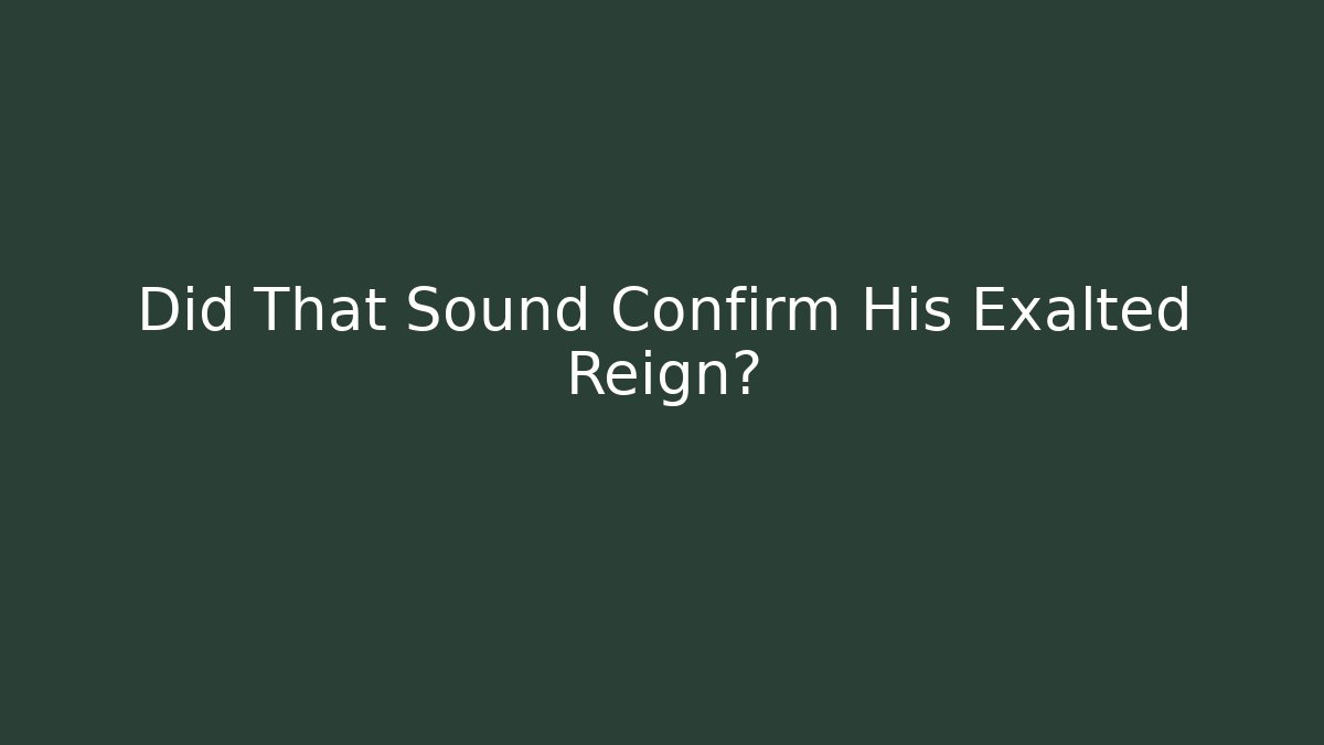 Did That Sound Confirm His Exalted Reign?