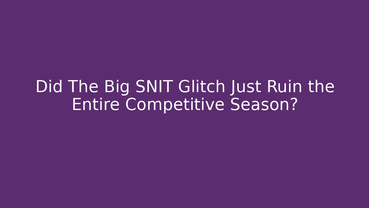 Did The Big SNIT Glitch Just Ruin the Entire Competitive Season?