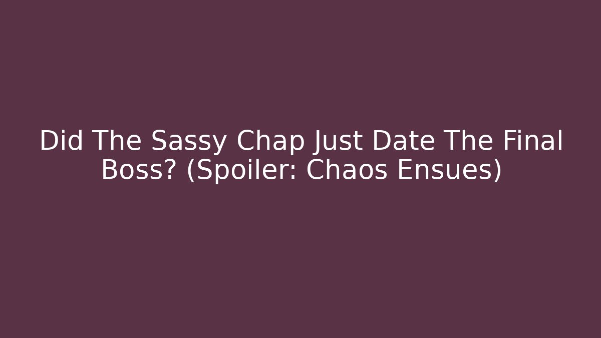 Did The Sassy Chap Just Date The Final Boss? (Spoiler: Chaos Ensues)