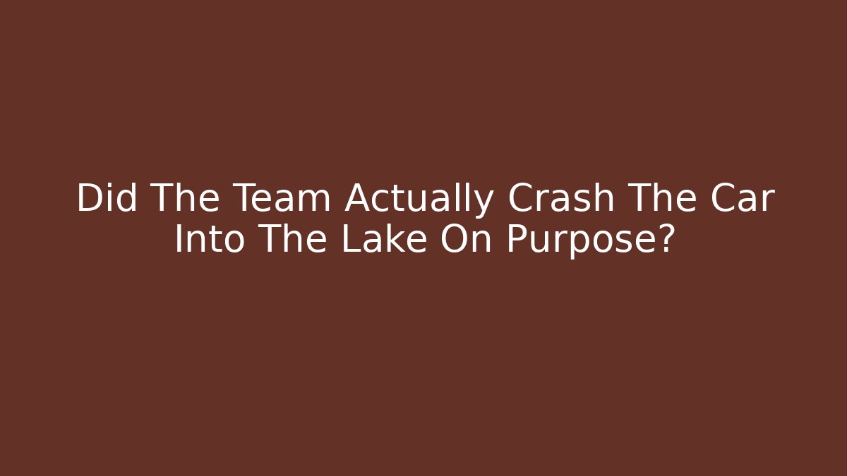 Did The Team Actually Crash The Car Into The Lake On Purpose?