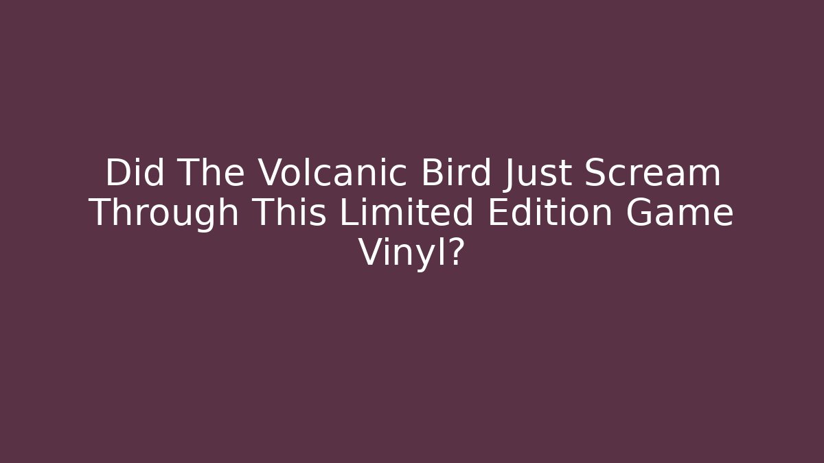 Did The Volcanic Bird Just Scream Through This Limited Edition Game Vinyl? - Critter Realm
